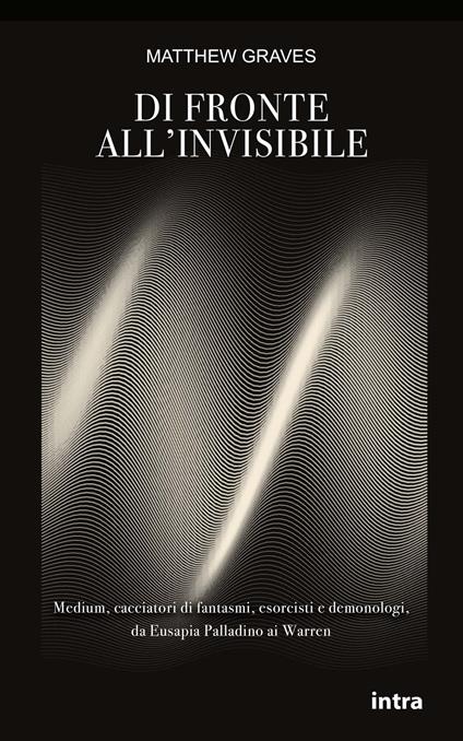 Di fronte all’invisibile. Medium, cacciatori di fantasmi, esorcisti e demonologi, da Eusapia Palladino ai Warren - Matthew Graves - copertina