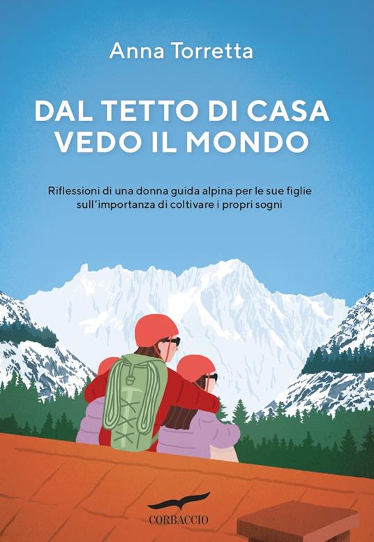 Dal tetto di casa vedo il mondo. Riflessioni di una donna guida alpina per le sue figlie sull'importanza di coltivare i propri sogni - Anna Torretta - copertina