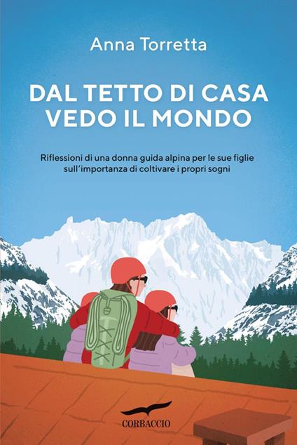 Dal tetto di casa vedo il mondo. Riflessioni di una donna guida alpina per le sue figlie sull'importanza di coltivare i propri sogni - Anna Torretta - ebook