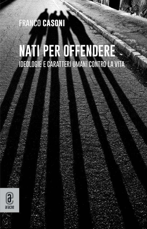 Nati per offendere. Ideologie e caratteri umani contro la vita - Franco Casoni - copertina