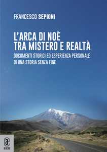 L'Arca di Noè tra mistero e realtà. Documenti storici ed esperienza personale di una storia senza fine