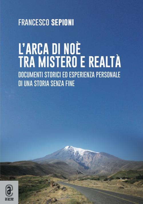 L' Arca di Noè tra mistero e realtà. Documenti storici ed esperienza personale di una storia senza fine - Francesco Sepioni - copertina