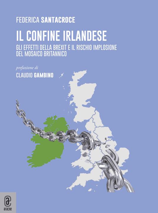 Il confine Irlandese. Gli effetti della Brexit e il rischio implosione del mosaico britannico - Federica Santacroce - copertina