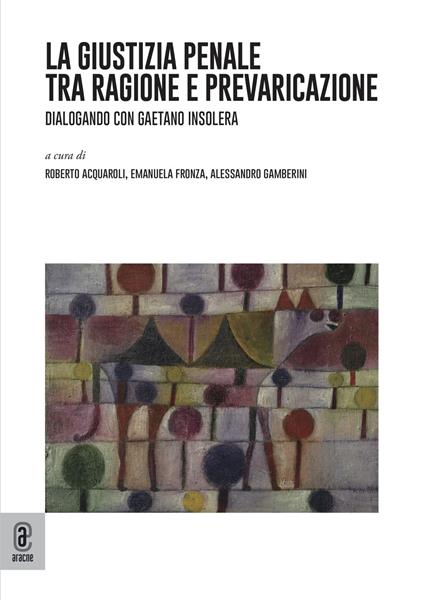 La giustizia penale tra ragione e prevaricazione. Dialogando con Gaetano Insolera - Gaetano Insolera - copertina