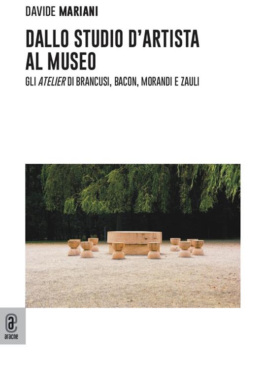 Dallo studio d'artista al museo. Gli «atelier» di Brancusi, Bacon, Morandi e Zauli - Davide Mariani - copertina