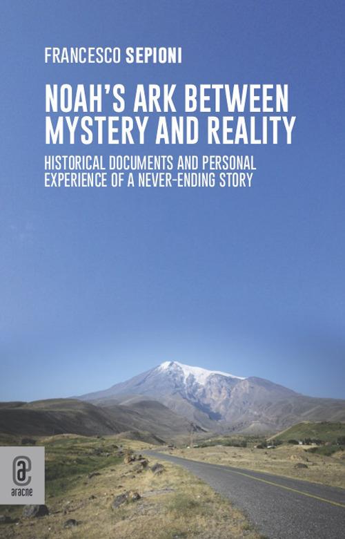 Noah's Ark Between Mystery and Reality. Historical Documents and Personal Experience of a Never-Ending Story - Francesco Sepioni - copertina