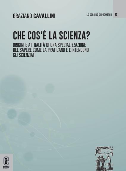 Che cos'è la scienza. Origini e attualità di una specializzazione del sapere come la praticano e l'intendono gli scienziati - Graziano Cavallini - copertina