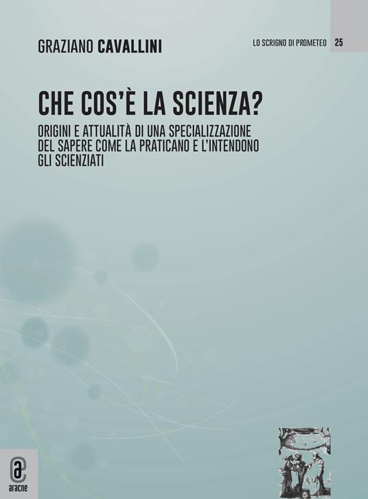 Che cos'è la scienza. Origini e attualità di una specializzazione del sapere come la praticano e l'intendono gli scienziati - Graziano Cavallini - copertina