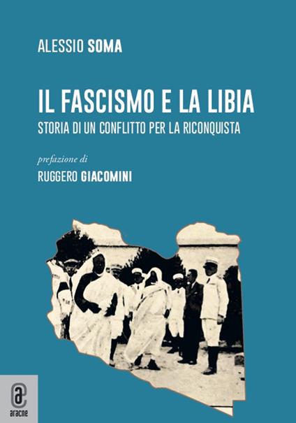 Il fascismo e la Libia. Storia di un conflitto per la riconquista - Alessio Soma - copertina