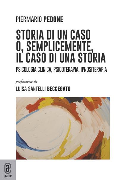 Storia di un caso o, semplicemente, il caso di una storia. Psicologia clinica, psicoterapia, ipnositerapia - Piermario Pedone,Luisa Santelli Beccegato - copertina