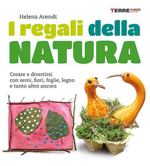 I regali della natura. Creare e divertirsi con semi, fiori, foglie, legno e tanto altro ancora. Nuova ediz. - Helena Arendt - copertina