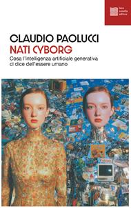 Nati cyborg. Cosa l'intelligenza artificiale generativa ci dice dell'essere umano