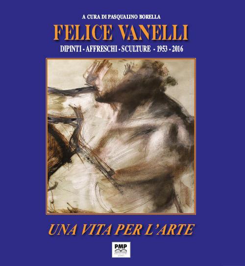 Felice Vanelli. Una vita per l'arte. Dipinti, affreschi, sculture 1953-2016. Ediz. illustrata - copertina