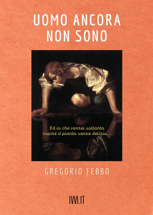 Uomo ancora non sono. Ed io che vorrei soltanto capire il pianto senza delirio... - Gregorio Febbo - copertina