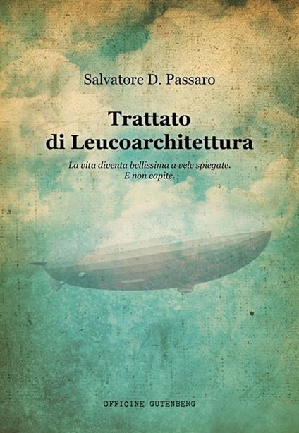Trattato di Leucoarchitettura. La vita diventa bellissima a vele spiegate. E non capite - Salvatore D. Passaro - copertina