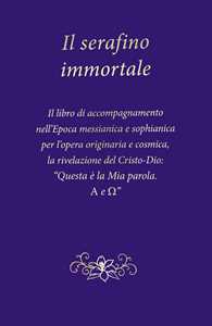 Il serafino immortale. Il libro di accompagnamento nell'Epoca messianica e sophianica per l'opera originaria e cosmica, la rivelazione del Cristo-Dio: «Questa è la mia parola. Alfa e Omega»