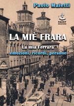 La miè Frara. La mia Ferrara: emozioni, ricordi, persone