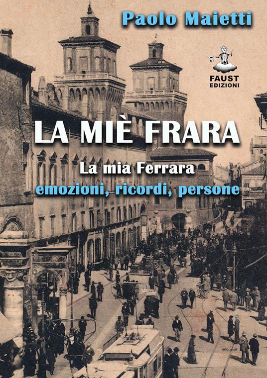 La miè Frara. La mia Ferrara: emozioni, ricordi, persone - Paolo Maietti - copertina