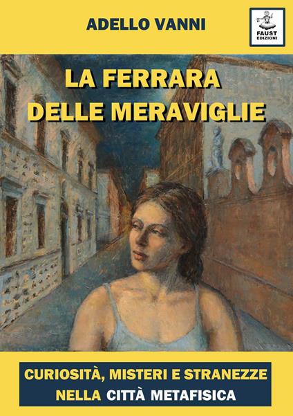 La Ferrara delle meraviglie. Curiosità, misteri e stranezze nella città metafisica - Adello Vanni - copertina