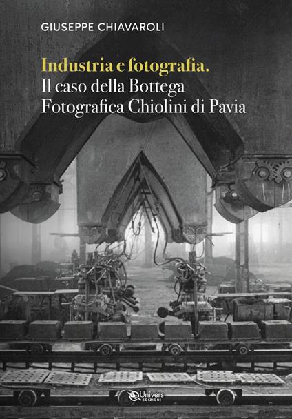 Industria e fotografia. Il caso della Bottega fotografica Chiolini di Pavia - Giuseppe Chiavaroli - copertina