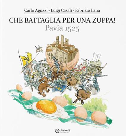Che battaglia per una zuppa! Pavia 1525. Dove si parla di storia, cultura, leggende, cucina e poesia di un piatto storico pavese e di tanto altro - Carlo Aguzzi,Luigi Casali,Fabrizio Lana - copertina
