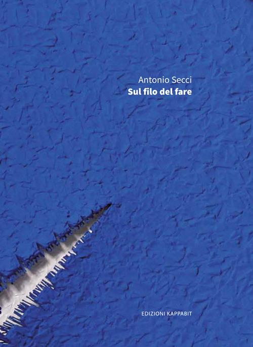 Antonio Secci. Sul filo del fare. Ediz. illustrata - Carla Ortolani,Antonello Tolve - copertina
