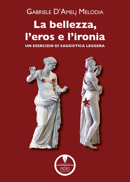 La bellezza, l'eros e l'ironia. Un esercizio di saggistica leggera - Gabriele D'Amelj Melodia - copertina