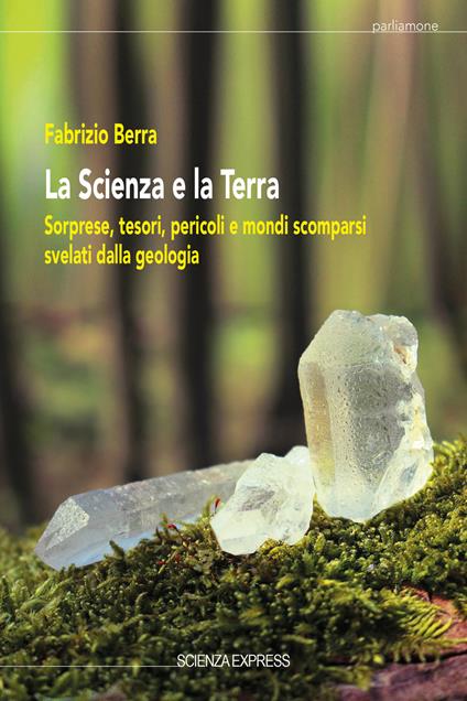 La scienza e la terra. Sorprese, tesori, pericoli e mondi scomparsi svelati dalla geologia - Fabrizio Berra - copertina