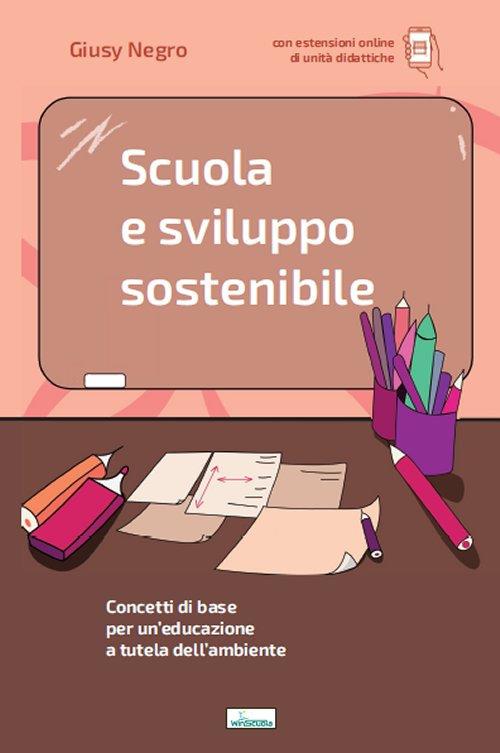 Scuola e sviluppo sostenibile. Concetti di base per un'educazione a tutela dell'ambiente. Con aggiornamento online - Giusy Negro - copertina