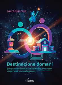 Destinazione domani. Guida per scegliere la scuola secondaria di secondo grado senza paura. Manuale operativo con strategie, test e strumenti pratici per studenti, famiglie e docenti in missione ...