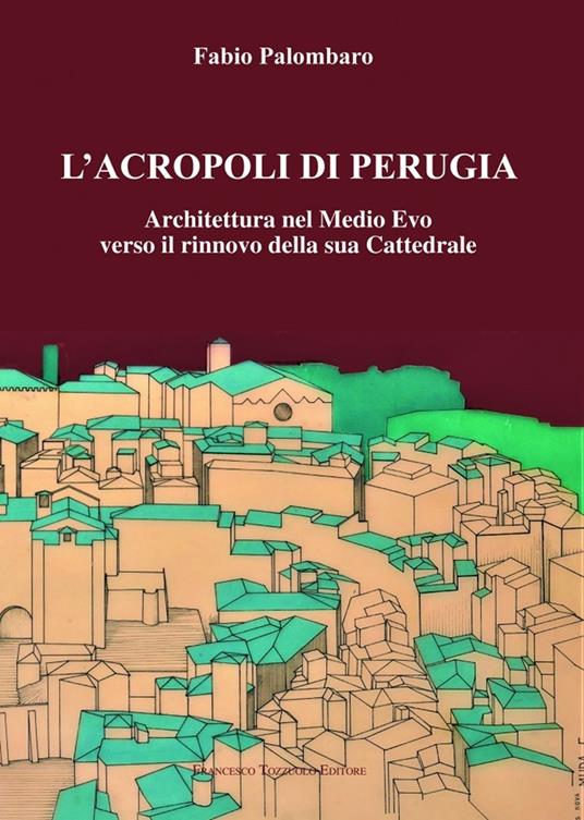 L'Acropoli di Perugia. Architettura nel Medio Evo verso il rinnovo della sua Cattedrale - Fabio Palombaro - copertina