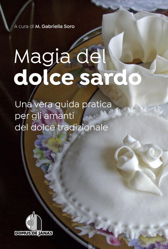 Magia del dolce sardo. Una vera guida pratica per gli amanti del dolce tradizionale - M. Gabriella Soro - copertina