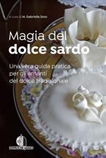 Magia del dolce sardo. Una vera guida pratica per gli amanti del dolce tradizionale