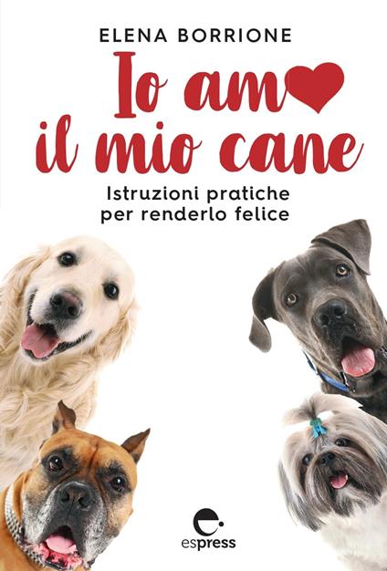 Io amo il mio cane. Istruzioni pratiche per renderlo felice - Elena Borrione - copertina