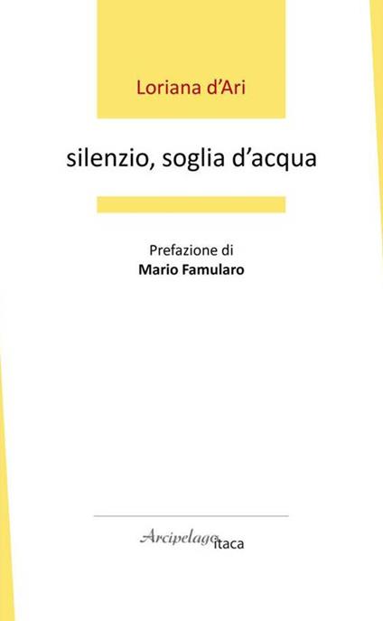 Silenzio, soglia d'acqua. Premio «Arcipelago Itaca» per una raccolta inedita di versi. 6ª edizione - Loriana D'Ari - copertina