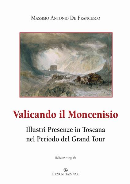 Valicando il Moncenisio. Illustri presenze in Toscana nel periodo del Grand Tour-Crossing Mount Cenis. Illustrious Presences in Tuscany during the Grand Tour Period. Ediz. multilingue - Massimo Antonio De Francesco - copertina