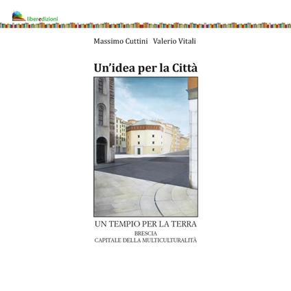 Un' idea per la città. Un tempio per la terra. Brescia capitale della multiculturalità - Massimo Cuttini,Valerio Vitali - copertina
