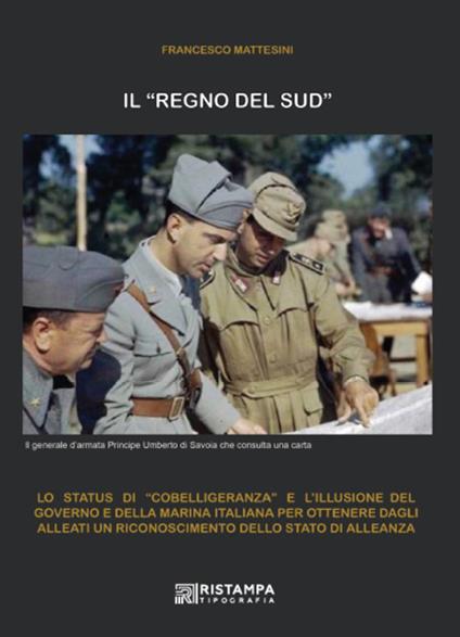 Il «Regno del Sud». Lo status di «cobelligeranza» e l'illusione del Governo e della Marina italiana per ottenere dagli alleati un riconoscimento dello status di alleanza. Ediz. illustrata - Francesco Mattesini - copertina