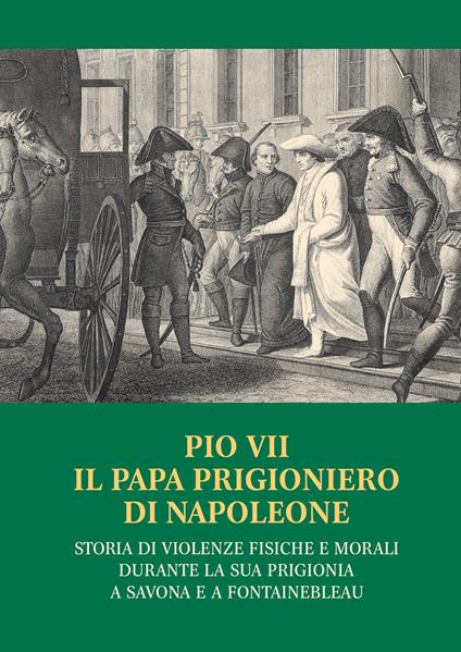 Pio VII il papa prigioniero di Napoleone. Storia di violenze fisiche e morali durante la sua prigionia a Savona e a Fontainebleau - copertina
