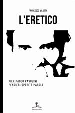 L' eretico. Pier Paolo Pasolini. Pensieri, opere e parole