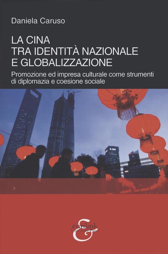 La Cina tra identità nazionale e globalizzazione. Promozione e impresa culturale come strumenti di diplomazia e coesione sociale - Daniela Caruso - copertina