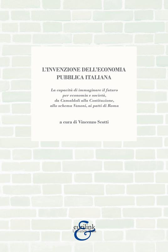 L'invenzione dell'economia pubblica italiana. La capacità di immaginare il futuro per economia e società, da Camaldoli alla Costituzione, allo schema Vanoni, ai patti di Roma - copertina