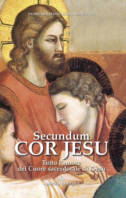 Secundum Cor Jesu. Tutto l'amore del Cuore sacerdotale di Gesù - Padre Serafino Maria Lanzetta - copertina