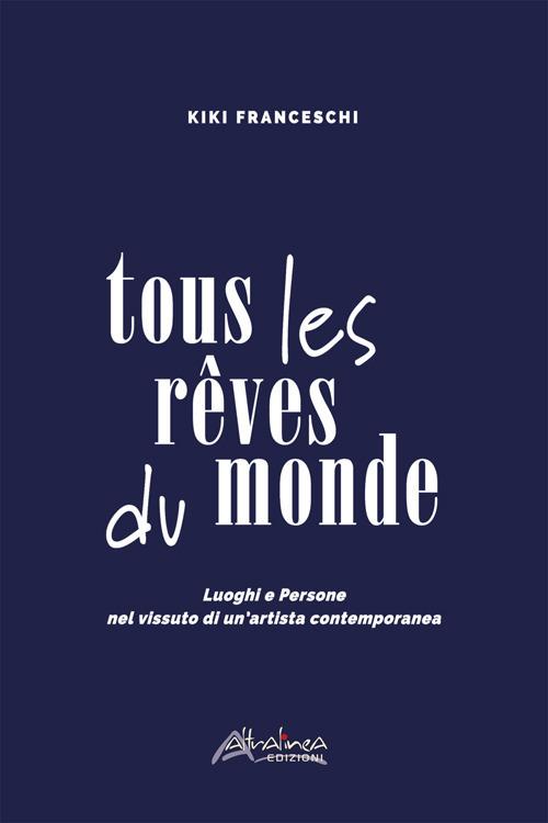Tous les rêves du monde. Luoghi e persone nel vissuto di un’artista contemporanea - Kiki Franceschi - copertina