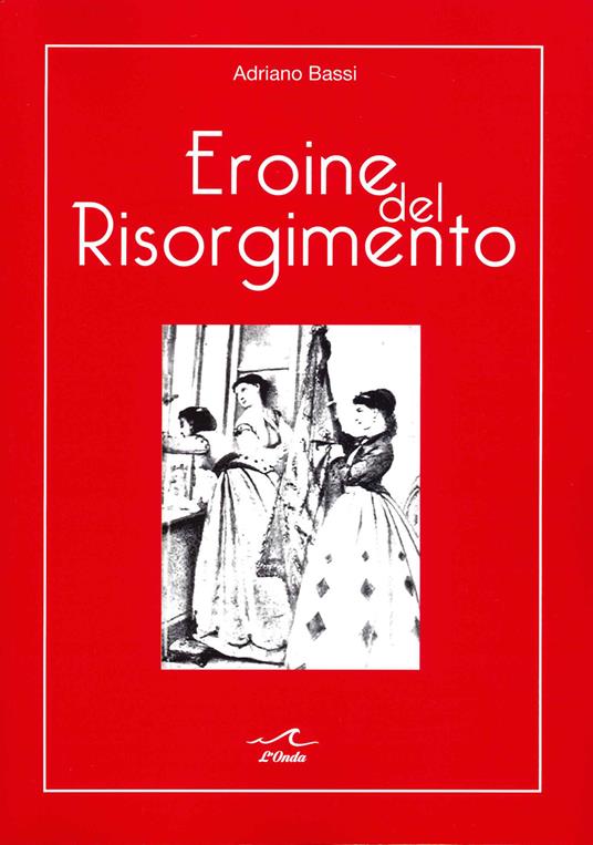 Eroine del Risorgimento. Amore e politica al femminile - Adriano Bassi - copertina