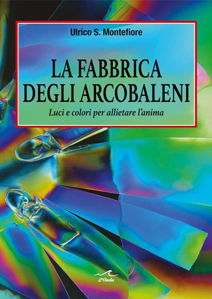 La fabbrica degli arcobaleni. Luci e colori per allietare l’anima - Ulrico S. Montefiore - copertina