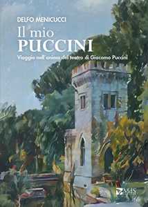 Libro Il mio Puccini. Viaggio nell’anima del teatro di Giacomo Puccini Delfo Menicucci