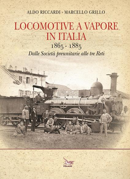 Locomotive a vapore in Italia. 1865-1885. Dalle Società preunitarie alle tre Reti. Ediz. illustrata - Aldo Riccardi,Marcello Grillo - copertina