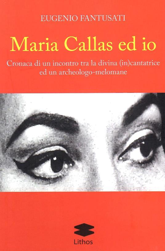 Maria Callas ed io. Cronaca di un incontro tra la divina (in)cantatrice ed un archeologo-melomane - Eugenio Fantusati - copertina