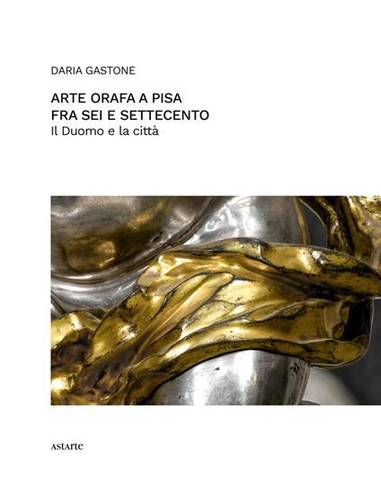 Arte orafa a Pisa fra Sei e Settecento. Il Duomo e la città - Daria Gastone - copertina